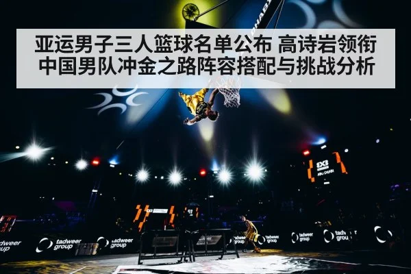 亚运男子三人篮球名单公布 高诗岩领衔 中国男队冲金之路阵容搭配与挑战分析