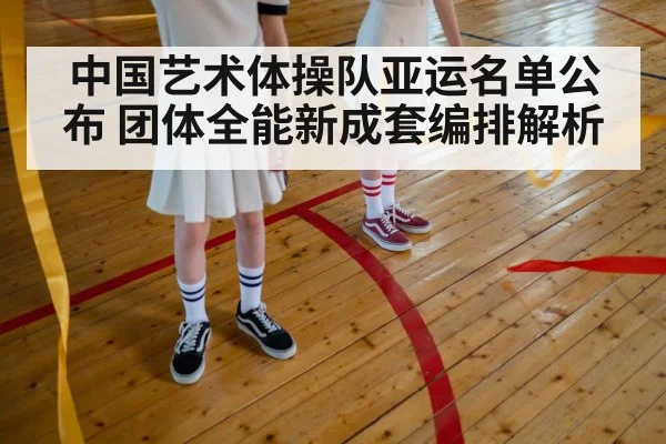 中国艺术体操队亚运名单公布 团体全能新成套编排解析